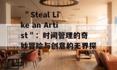  ＂Steal Like an Artist＂：时间管理的奇妙冒险与创意的无界探索